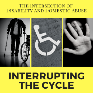 The Intersection of  Disability and Domestic Abuse Interrupting the Cycle. Yellow background with pictures of a wheelchair user, a disabled parking spot, and a 'stop' hand.